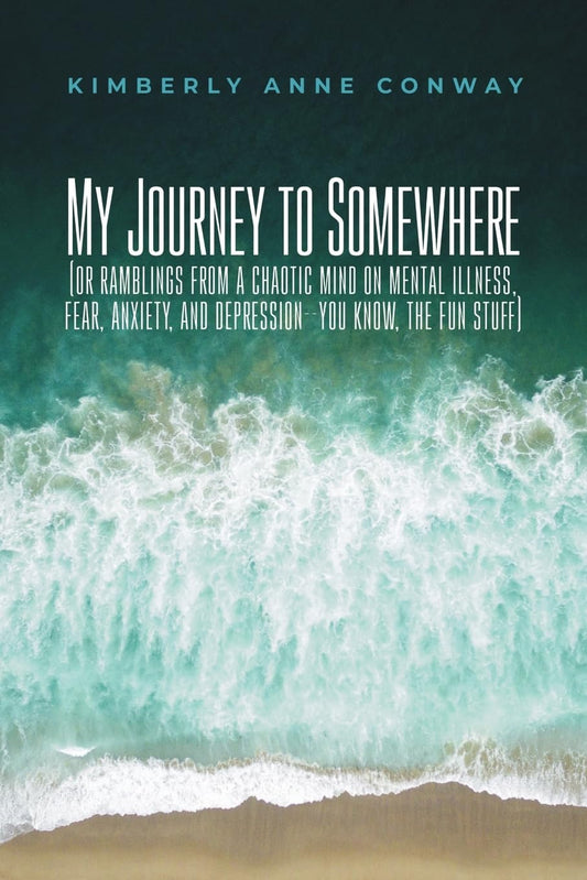My Journey to Somewhere: (or ramblings from a chaotic mind on mental illness, fear, anxiety, and depression--you know, the fun stuff) by Kimberly Anne Conway